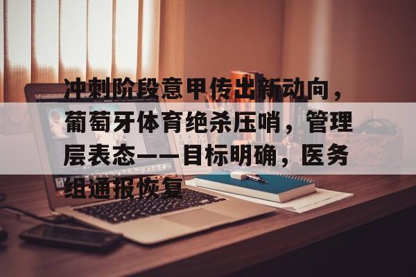 币游体育官网注册-冲刺阶段意甲传出新动向，葡萄牙体育绝杀压哨，管理层表态——目标明确，医务组通报恢复